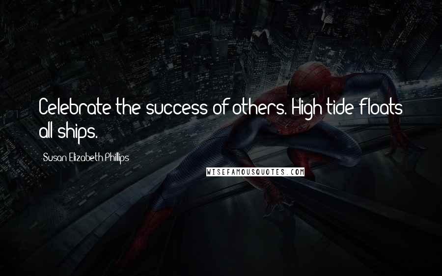 Susan Elizabeth Phillips Quotes: Celebrate the success of others. High tide floats all ships.