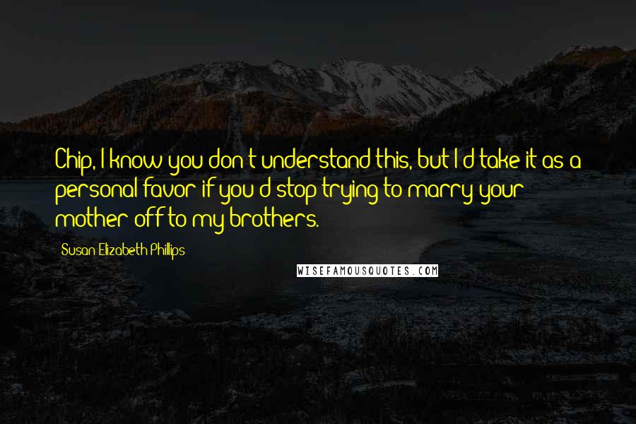 Susan Elizabeth Phillips Quotes: Chip, I know you don't understand this, but I'd take it as a personal favor if you'd stop trying to marry your mother off to my brothers.