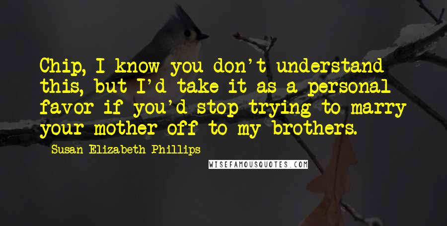Susan Elizabeth Phillips Quotes: Chip, I know you don't understand this, but I'd take it as a personal favor if you'd stop trying to marry your mother off to my brothers.