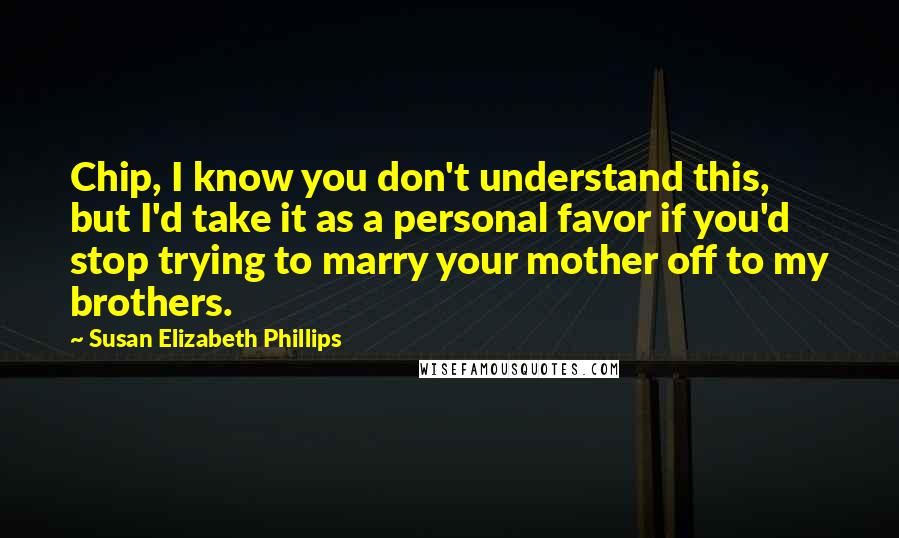 Susan Elizabeth Phillips Quotes: Chip, I know you don't understand this, but I'd take it as a personal favor if you'd stop trying to marry your mother off to my brothers.