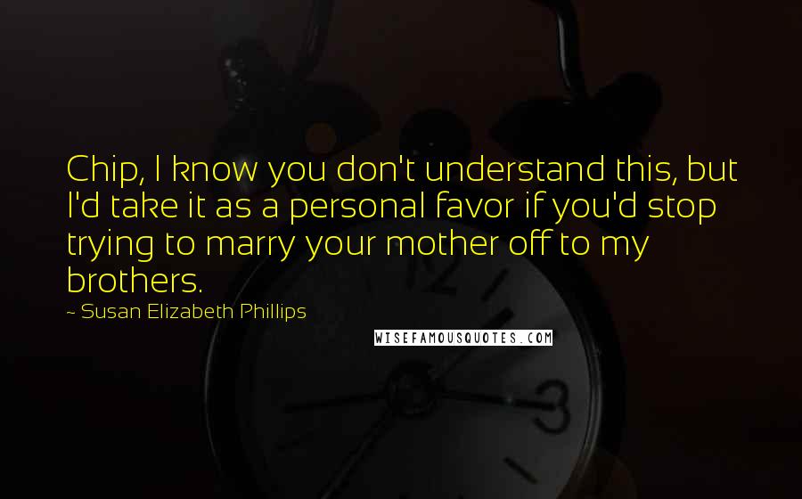 Susan Elizabeth Phillips Quotes: Chip, I know you don't understand this, but I'd take it as a personal favor if you'd stop trying to marry your mother off to my brothers.