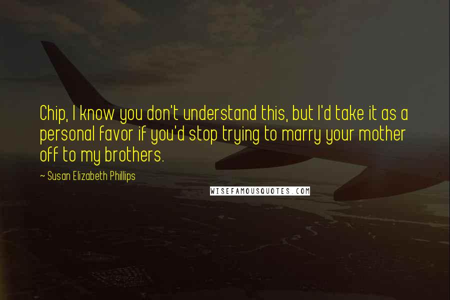 Susan Elizabeth Phillips Quotes: Chip, I know you don't understand this, but I'd take it as a personal favor if you'd stop trying to marry your mother off to my brothers.