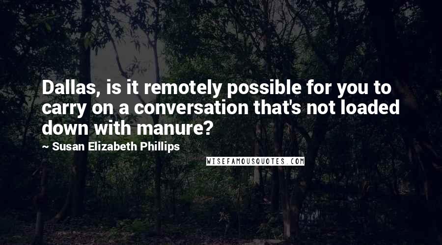 Susan Elizabeth Phillips Quotes: Dallas, is it remotely possible for you to carry on a conversation that's not loaded down with manure?