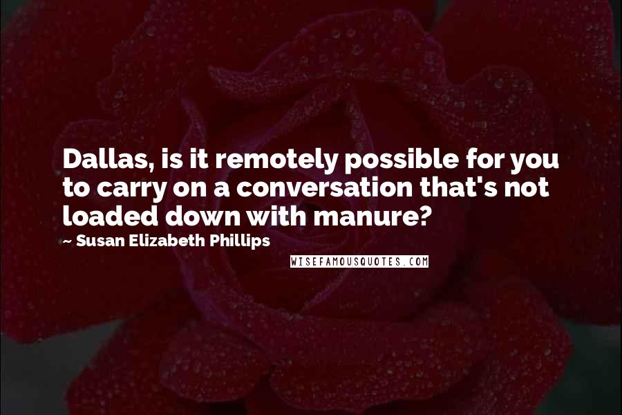 Susan Elizabeth Phillips Quotes: Dallas, is it remotely possible for you to carry on a conversation that's not loaded down with manure?