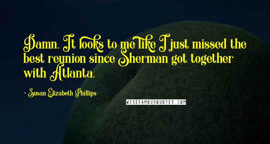 Susan Elizabeth Phillips Quotes: Damn. It looks to me like I just missed the best reunion since Sherman got together with Atlanta.