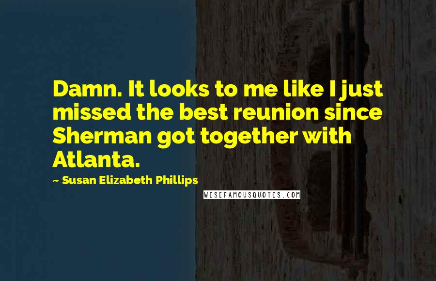 Susan Elizabeth Phillips Quotes: Damn. It looks to me like I just missed the best reunion since Sherman got together with Atlanta.