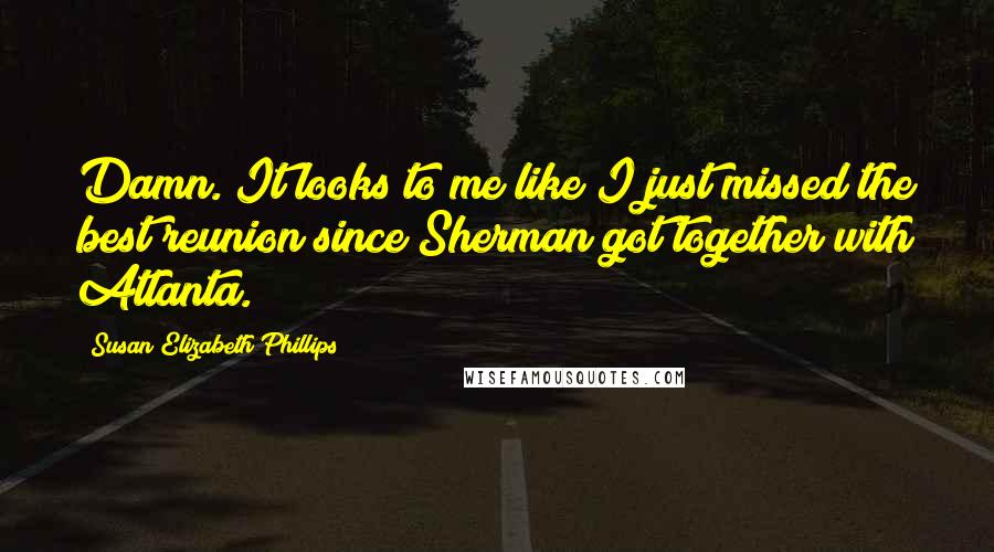 Susan Elizabeth Phillips Quotes: Damn. It looks to me like I just missed the best reunion since Sherman got together with Atlanta.