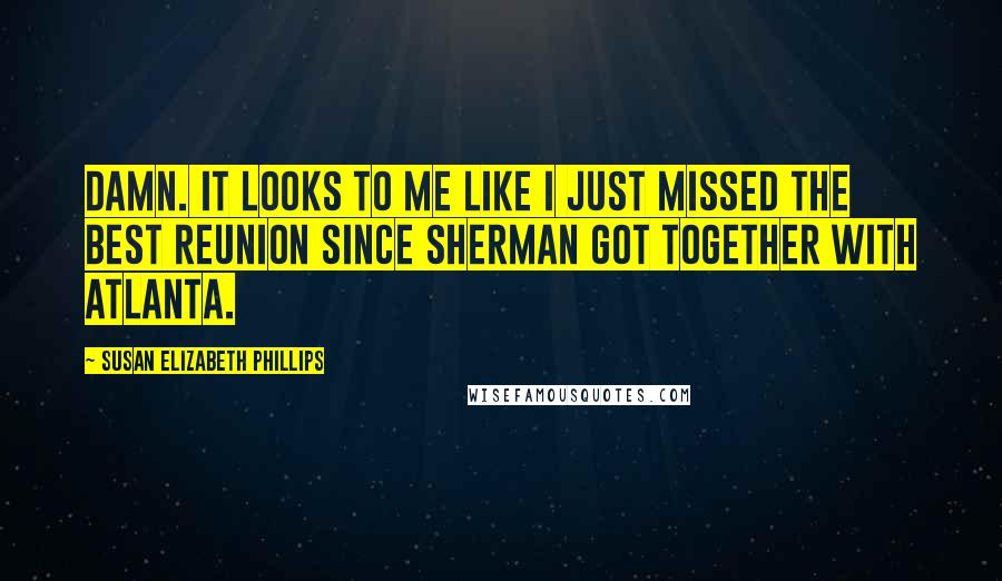 Susan Elizabeth Phillips Quotes: Damn. It looks to me like I just missed the best reunion since Sherman got together with Atlanta.