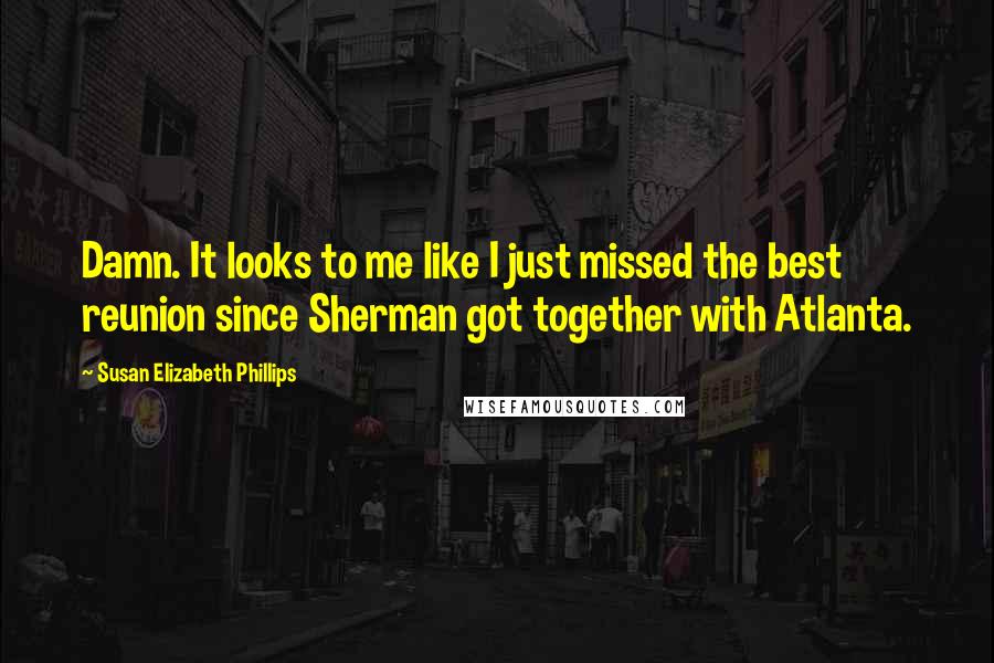 Susan Elizabeth Phillips Quotes: Damn. It looks to me like I just missed the best reunion since Sherman got together with Atlanta.