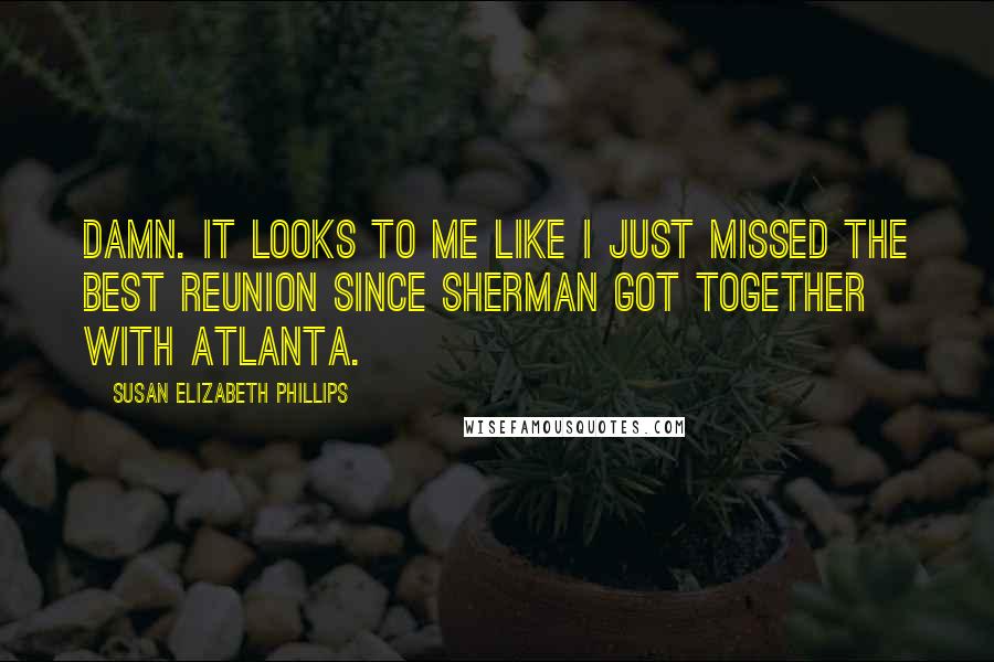 Susan Elizabeth Phillips Quotes: Damn. It looks to me like I just missed the best reunion since Sherman got together with Atlanta.