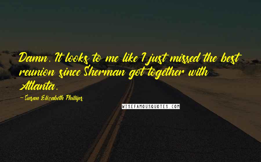 Susan Elizabeth Phillips Quotes: Damn. It looks to me like I just missed the best reunion since Sherman got together with Atlanta.