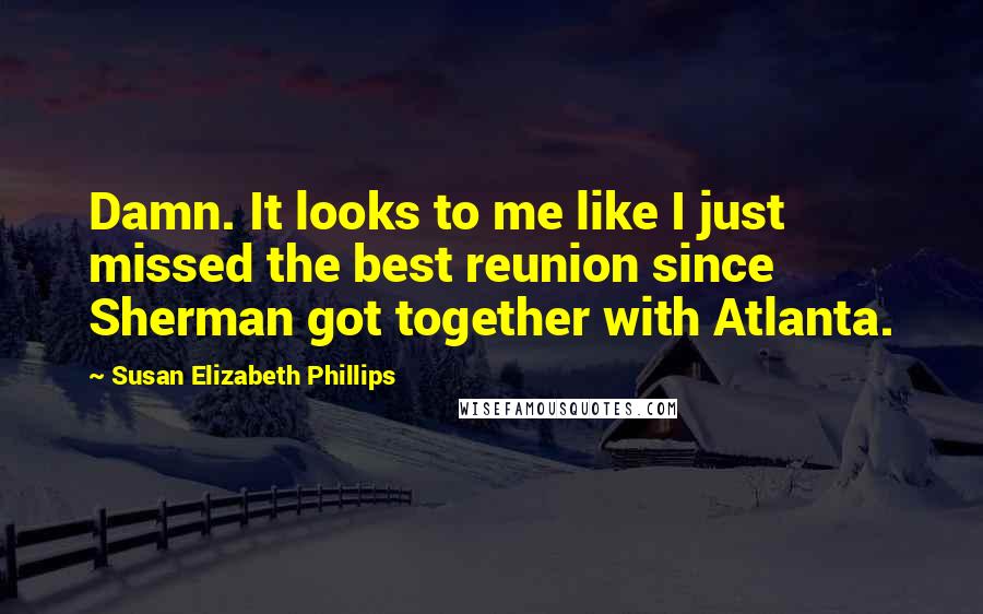 Susan Elizabeth Phillips Quotes: Damn. It looks to me like I just missed the best reunion since Sherman got together with Atlanta.