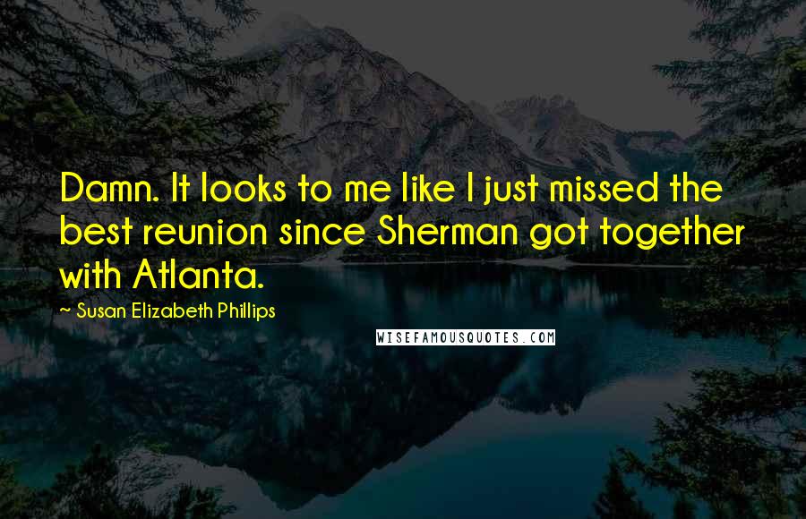 Susan Elizabeth Phillips Quotes: Damn. It looks to me like I just missed the best reunion since Sherman got together with Atlanta.