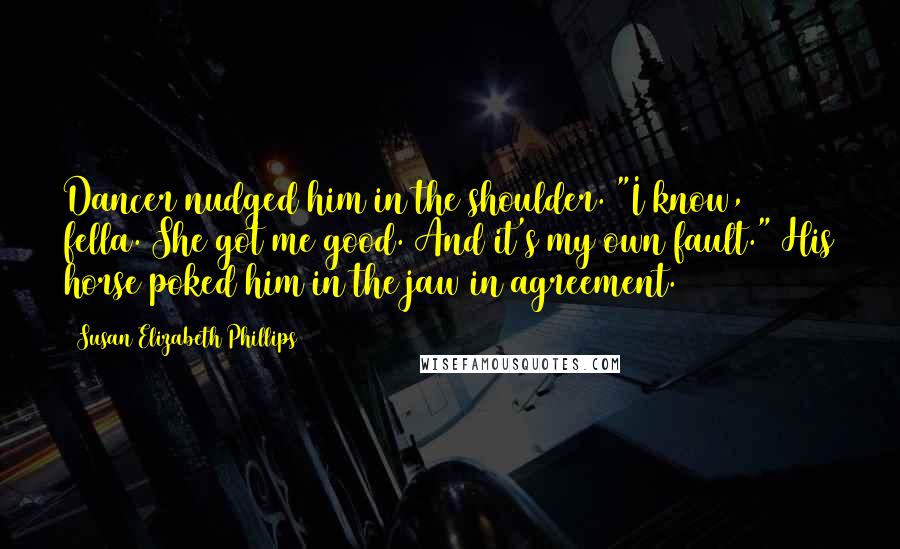 Susan Elizabeth Phillips Quotes: Dancer nudged him in the shoulder. "I know, fella. She got me good. And it's my own fault." His horse poked him in the jaw in agreement.