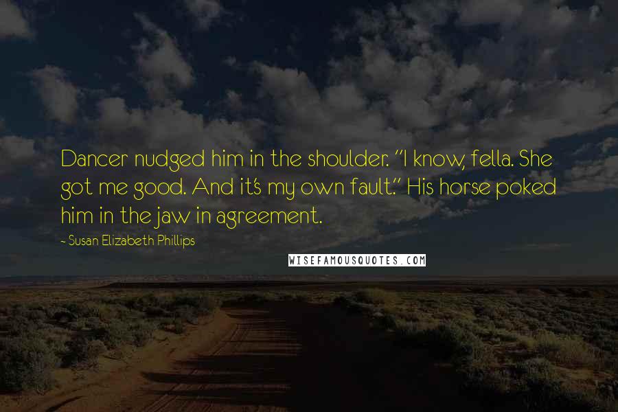 Susan Elizabeth Phillips Quotes: Dancer nudged him in the shoulder. "I know, fella. She got me good. And it's my own fault." His horse poked him in the jaw in agreement.