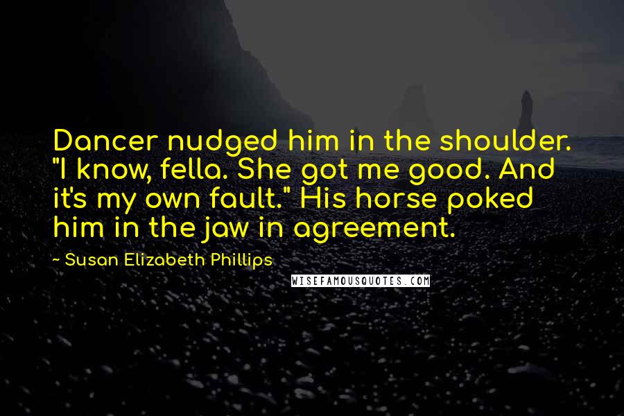Susan Elizabeth Phillips Quotes: Dancer nudged him in the shoulder. "I know, fella. She got me good. And it's my own fault." His horse poked him in the jaw in agreement.