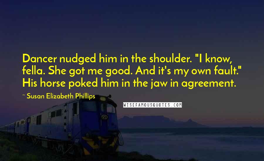 Susan Elizabeth Phillips Quotes: Dancer nudged him in the shoulder. "I know, fella. She got me good. And it's my own fault." His horse poked him in the jaw in agreement.