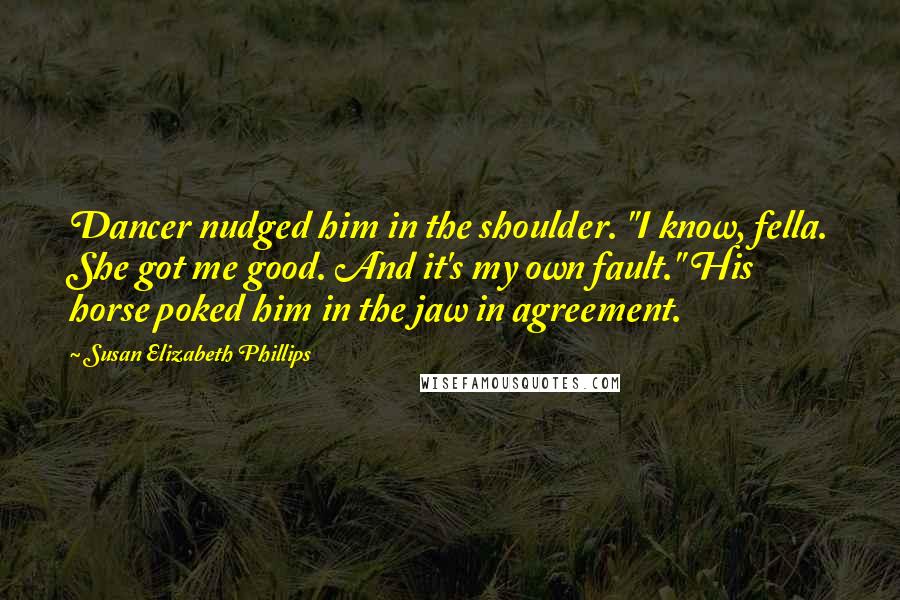 Susan Elizabeth Phillips Quotes: Dancer nudged him in the shoulder. "I know, fella. She got me good. And it's my own fault." His horse poked him in the jaw in agreement.