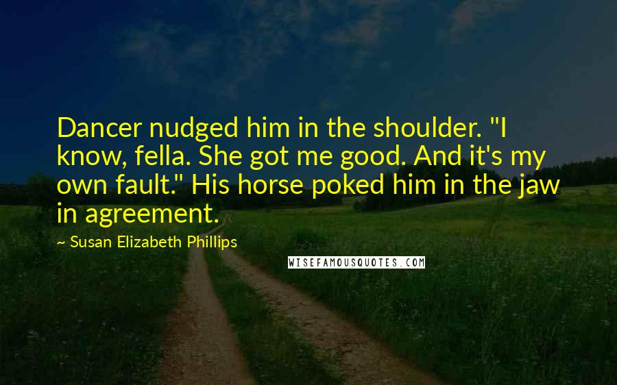 Susan Elizabeth Phillips Quotes: Dancer nudged him in the shoulder. "I know, fella. She got me good. And it's my own fault." His horse poked him in the jaw in agreement.