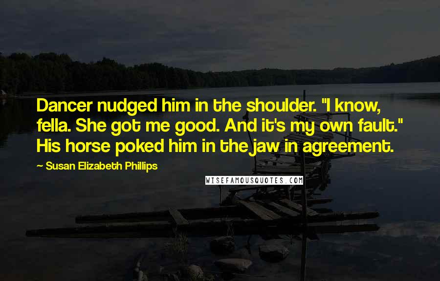 Susan Elizabeth Phillips Quotes: Dancer nudged him in the shoulder. "I know, fella. She got me good. And it's my own fault." His horse poked him in the jaw in agreement.