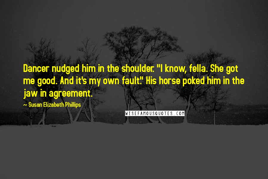 Susan Elizabeth Phillips Quotes: Dancer nudged him in the shoulder. "I know, fella. She got me good. And it's my own fault." His horse poked him in the jaw in agreement.