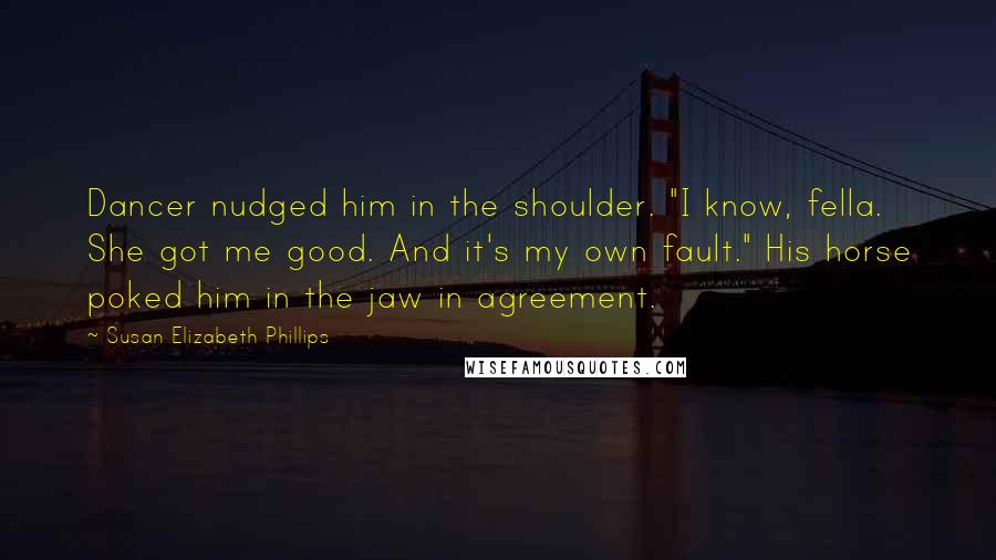 Susan Elizabeth Phillips Quotes: Dancer nudged him in the shoulder. "I know, fella. She got me good. And it's my own fault." His horse poked him in the jaw in agreement.