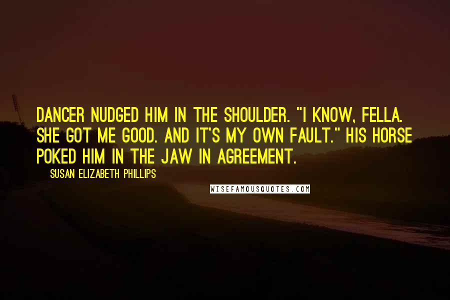 Susan Elizabeth Phillips Quotes: Dancer nudged him in the shoulder. "I know, fella. She got me good. And it's my own fault." His horse poked him in the jaw in agreement.