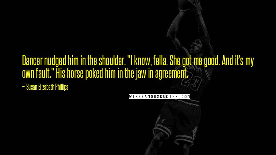 Susan Elizabeth Phillips Quotes: Dancer nudged him in the shoulder. "I know, fella. She got me good. And it's my own fault." His horse poked him in the jaw in agreement.