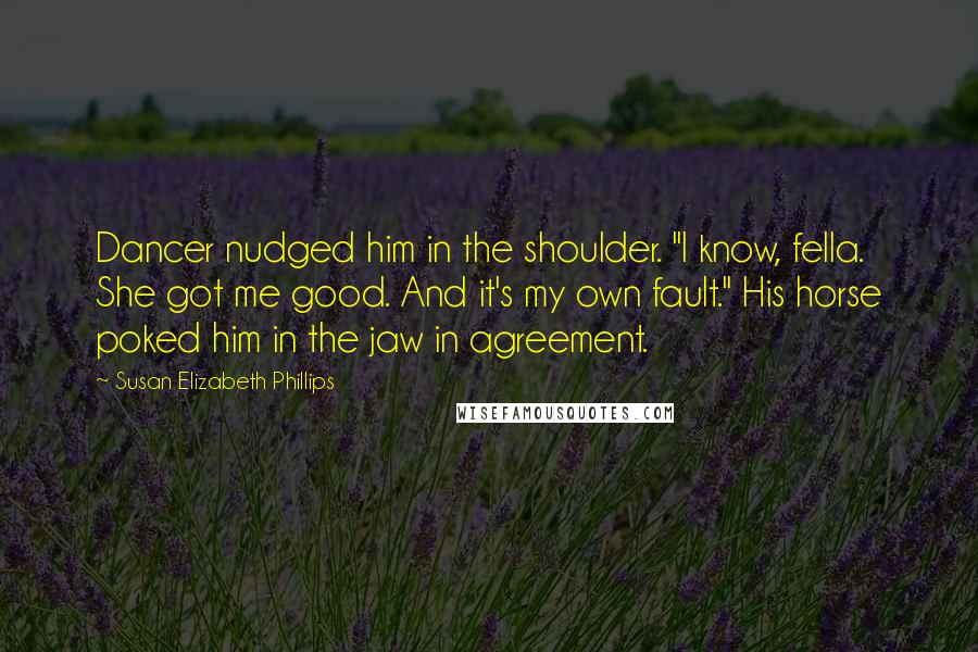 Susan Elizabeth Phillips Quotes: Dancer nudged him in the shoulder. "I know, fella. She got me good. And it's my own fault." His horse poked him in the jaw in agreement.