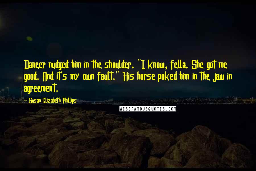 Susan Elizabeth Phillips Quotes: Dancer nudged him in the shoulder. "I know, fella. She got me good. And it's my own fault." His horse poked him in the jaw in agreement.