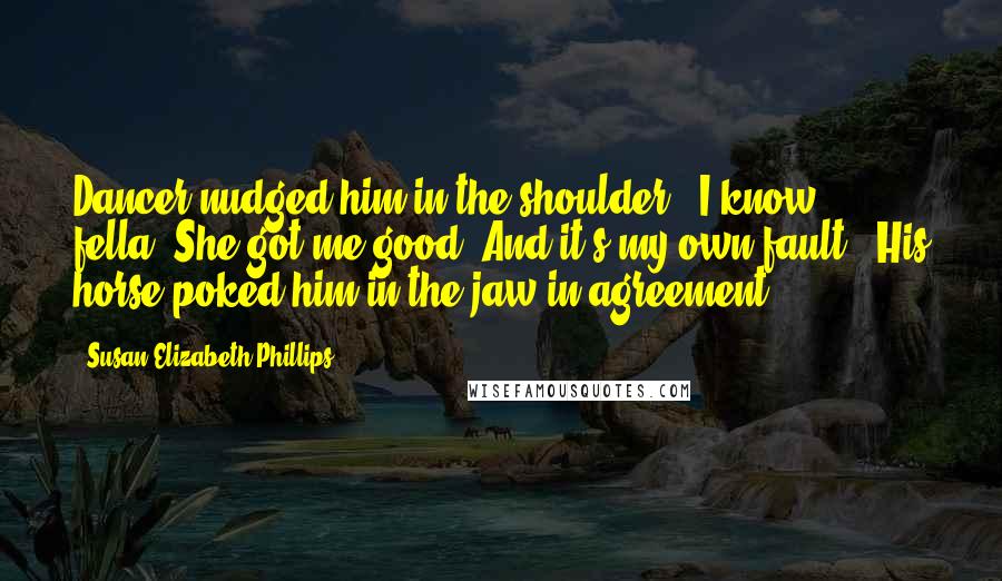 Susan Elizabeth Phillips Quotes: Dancer nudged him in the shoulder. "I know, fella. She got me good. And it's my own fault." His horse poked him in the jaw in agreement.