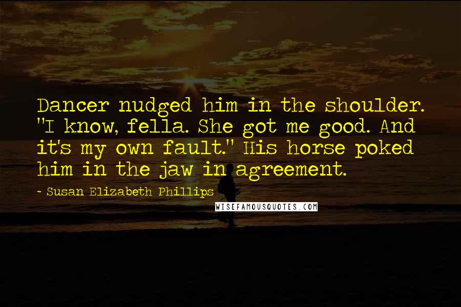 Susan Elizabeth Phillips Quotes: Dancer nudged him in the shoulder. "I know, fella. She got me good. And it's my own fault." His horse poked him in the jaw in agreement.