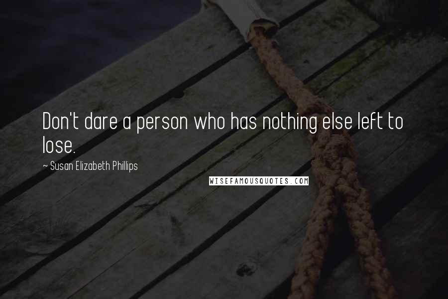 Susan Elizabeth Phillips Quotes: Don't dare a person who has nothing else left to lose.