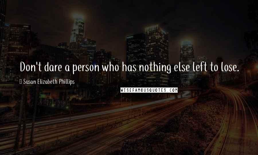 Susan Elizabeth Phillips Quotes: Don't dare a person who has nothing else left to lose.