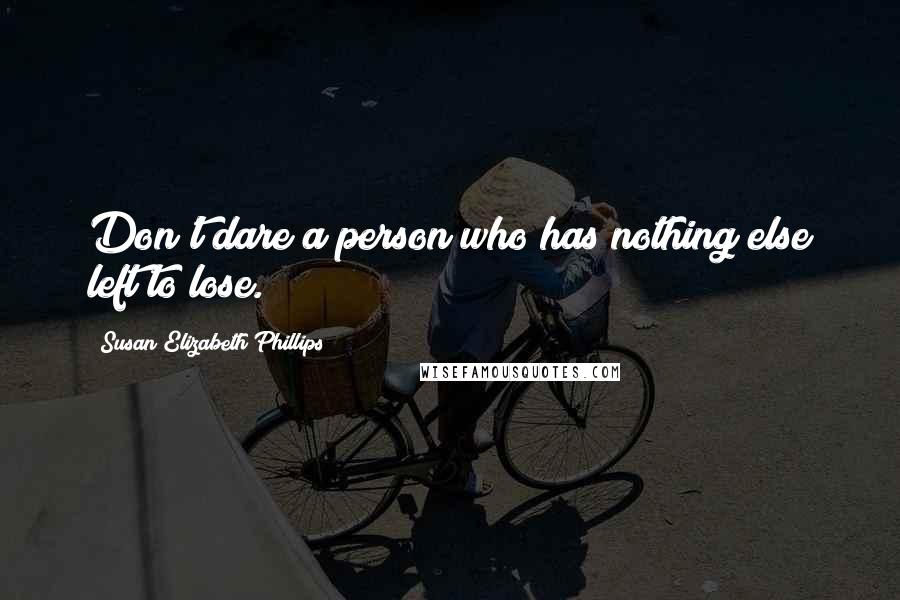 Susan Elizabeth Phillips Quotes: Don't dare a person who has nothing else left to lose.