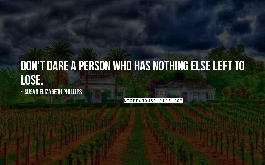 Susan Elizabeth Phillips Quotes: Don't dare a person who has nothing else left to lose.