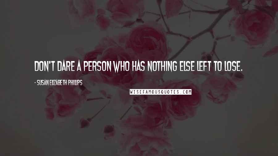 Susan Elizabeth Phillips Quotes: Don't dare a person who has nothing else left to lose.