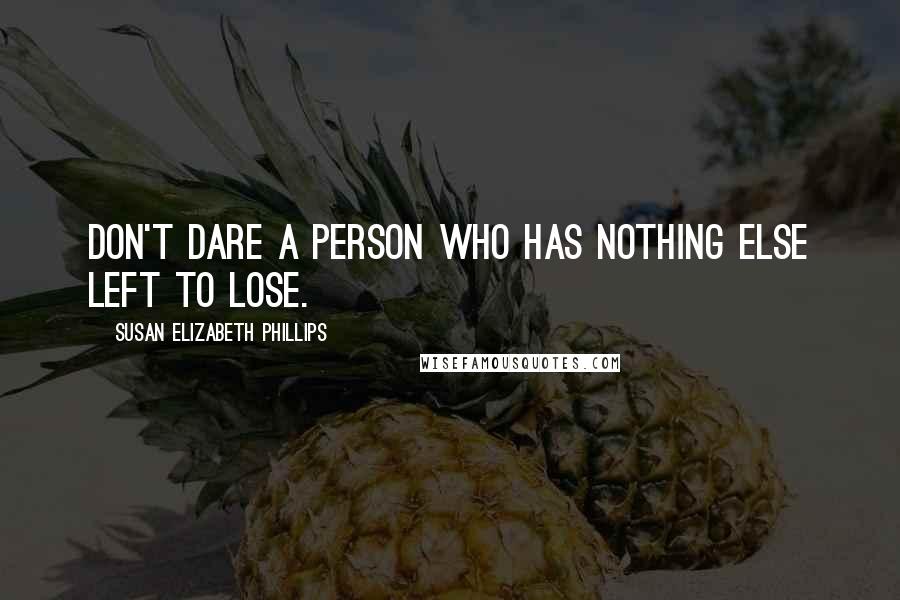 Susan Elizabeth Phillips Quotes: Don't dare a person who has nothing else left to lose.