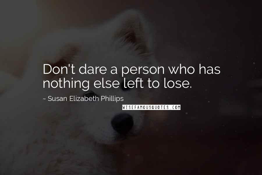 Susan Elizabeth Phillips Quotes: Don't dare a person who has nothing else left to lose.