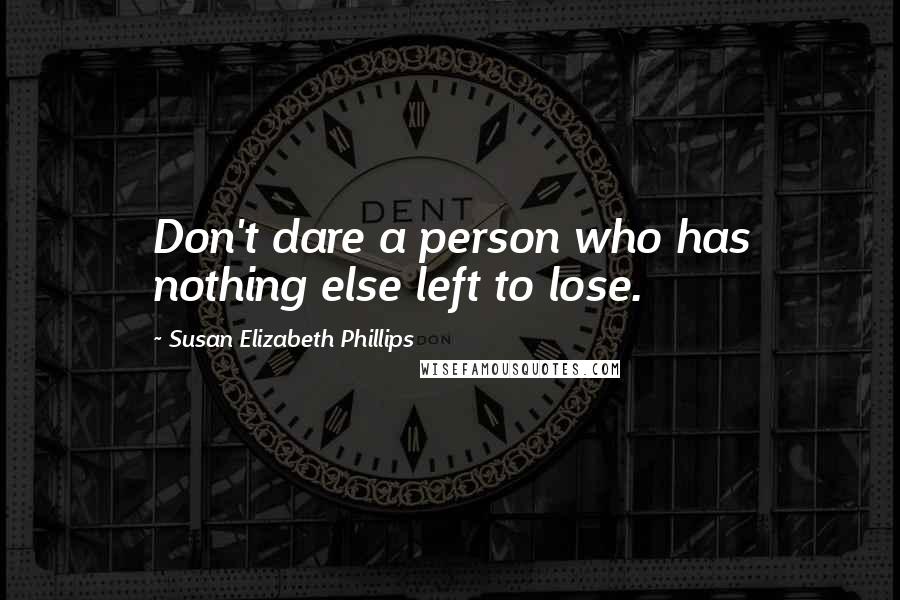 Susan Elizabeth Phillips Quotes: Don't dare a person who has nothing else left to lose.