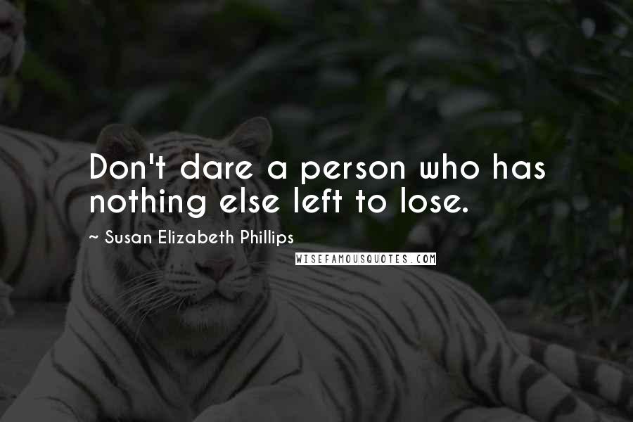 Susan Elizabeth Phillips Quotes: Don't dare a person who has nothing else left to lose.