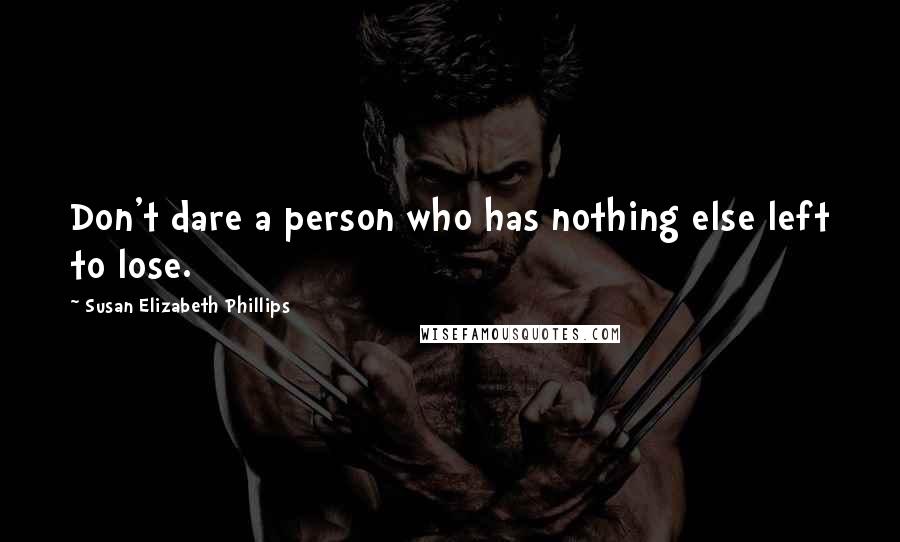 Susan Elizabeth Phillips Quotes: Don't dare a person who has nothing else left to lose.