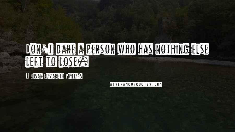 Susan Elizabeth Phillips Quotes: Don't dare a person who has nothing else left to lose.