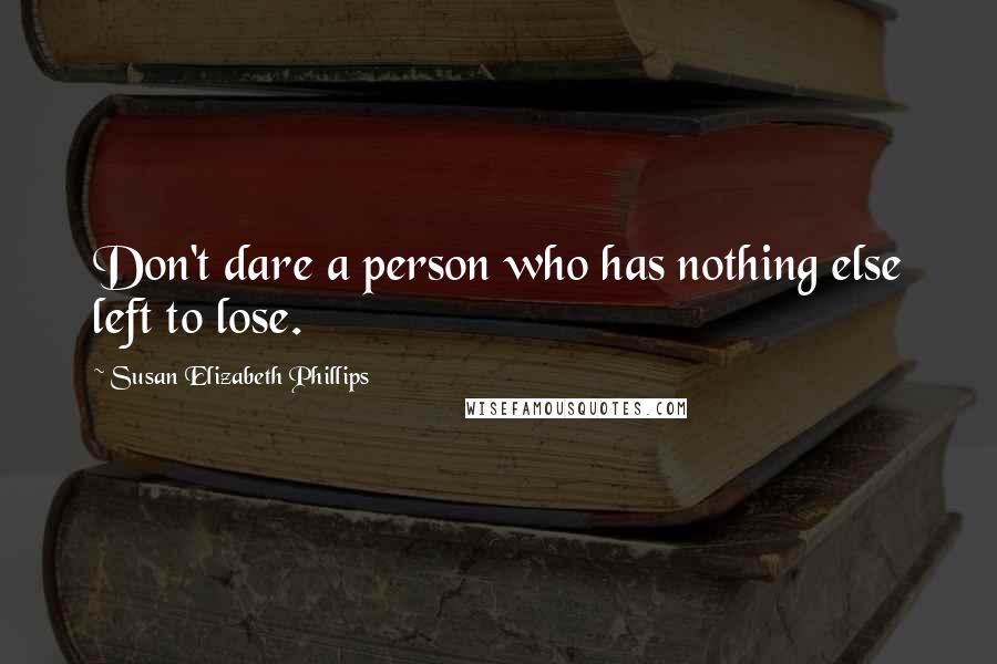 Susan Elizabeth Phillips Quotes: Don't dare a person who has nothing else left to lose.