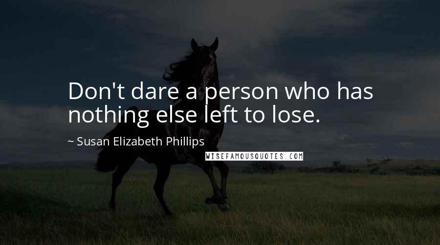 Susan Elizabeth Phillips Quotes: Don't dare a person who has nothing else left to lose.