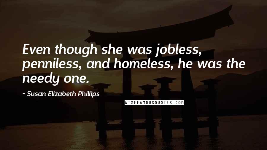 Susan Elizabeth Phillips Quotes: Even though she was jobless, penniless, and homeless, he was the needy one.