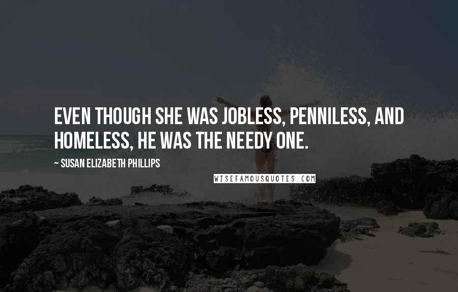 Susan Elizabeth Phillips Quotes: Even though she was jobless, penniless, and homeless, he was the needy one.