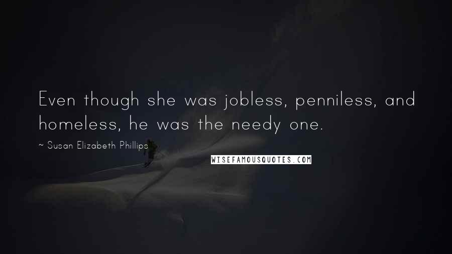 Susan Elizabeth Phillips Quotes: Even though she was jobless, penniless, and homeless, he was the needy one.