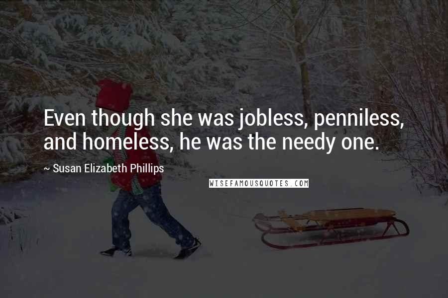 Susan Elizabeth Phillips Quotes: Even though she was jobless, penniless, and homeless, he was the needy one.