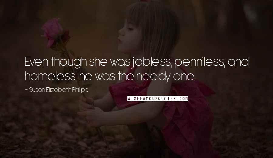 Susan Elizabeth Phillips Quotes: Even though she was jobless, penniless, and homeless, he was the needy one.